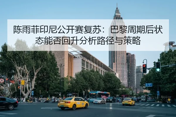 陈雨菲印尼公开赛复苏：巴黎周期后状态能否回升分析路径与策略