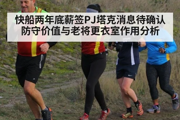 快船两年底薪签PJ塔克消息待确认 防守价值与老将更衣室作用分析